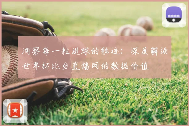 洞察每一粒进球的轨迹：深度解读世界杯比分直播网的数据价值