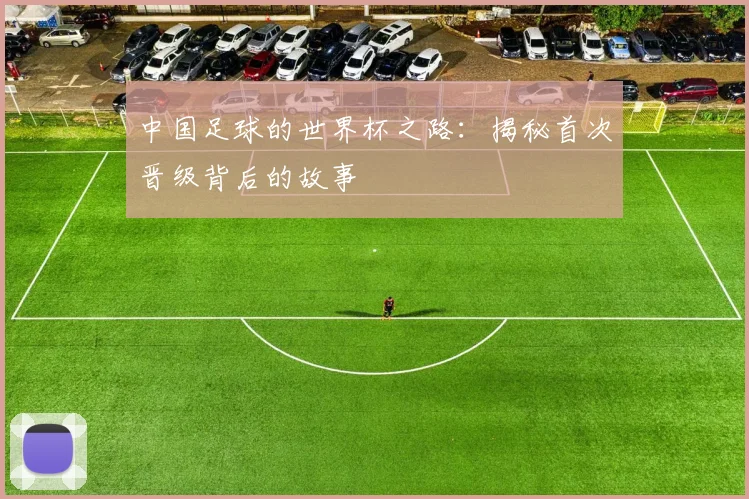 中国足球的世界杯之路：揭秘首次晋级背后的故事