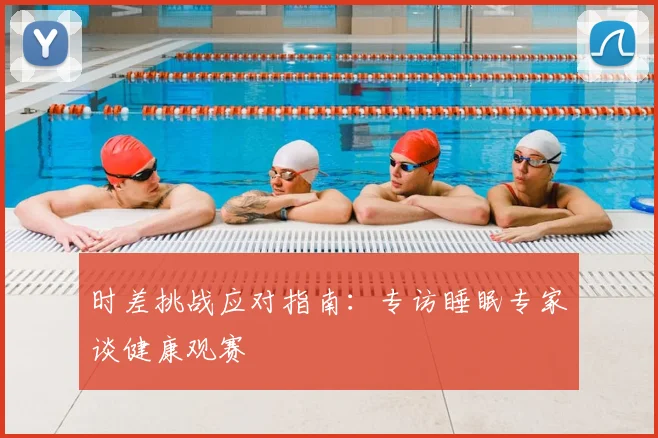 时差挑战应对指南:专访睡眠专家谈健康观赛