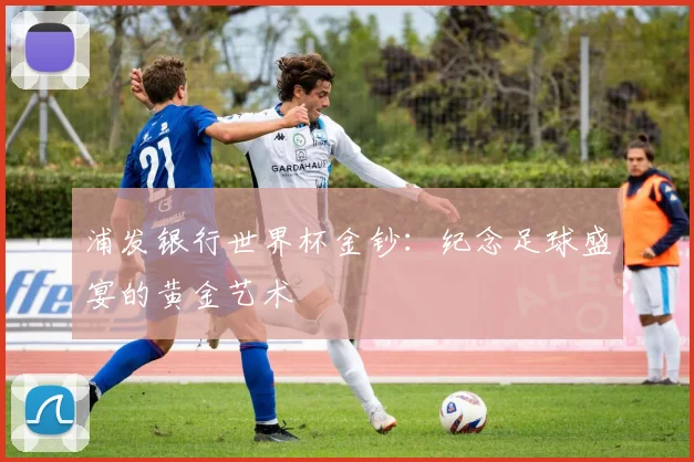 浦发银行世界杯金钞：纪念足球盛宴的黄金艺术