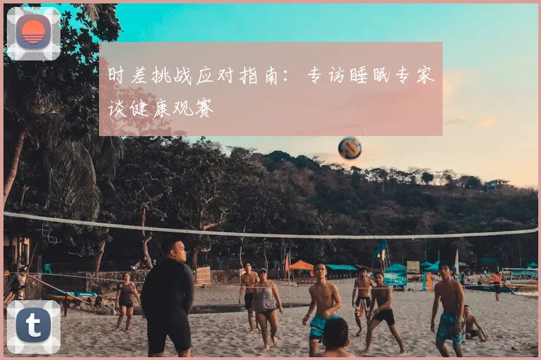 时差挑战应对指南：专访睡眠专家谈健康观赛