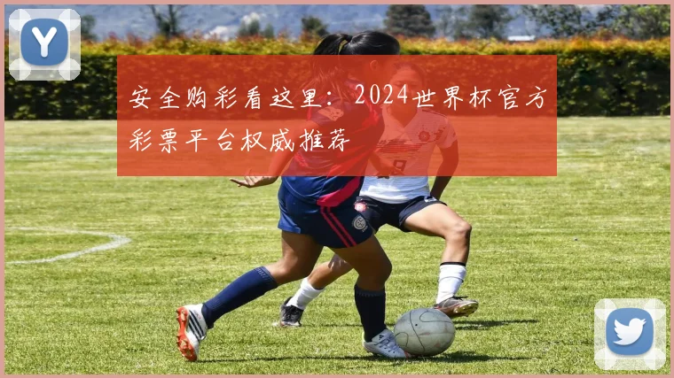 安全购彩看这里：2024世界杯官方彩票平台权威推荐