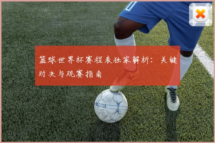 篮球世界杯赛程表独家解析:关键对决与观赛指南