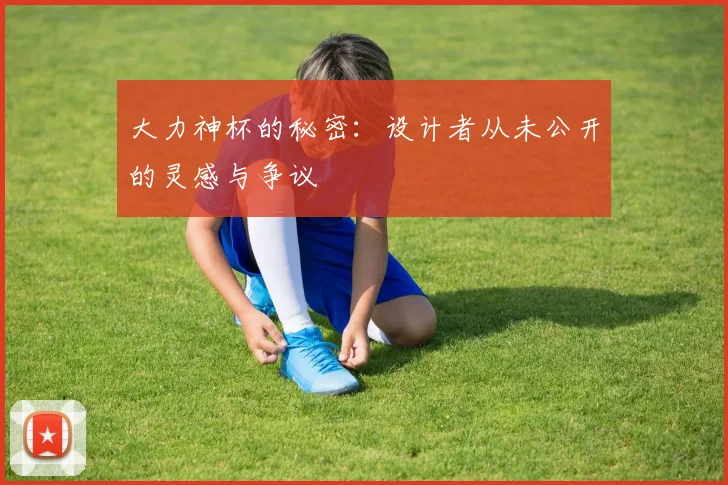 大力神杯的秘密：设计者从未公开的灵感与争议