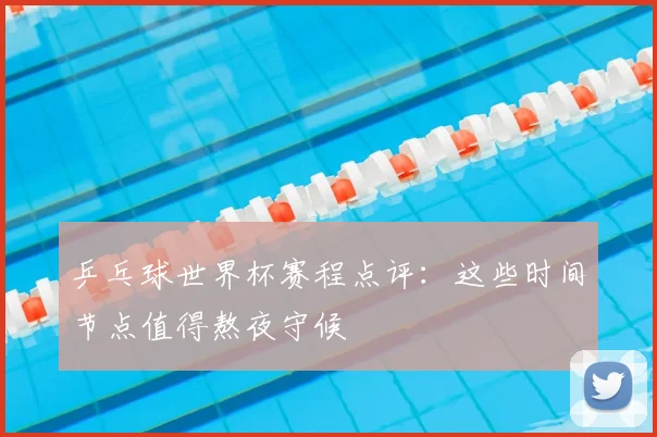 乒乓球世界杯赛程点评：这些时间节点值得熬夜守候