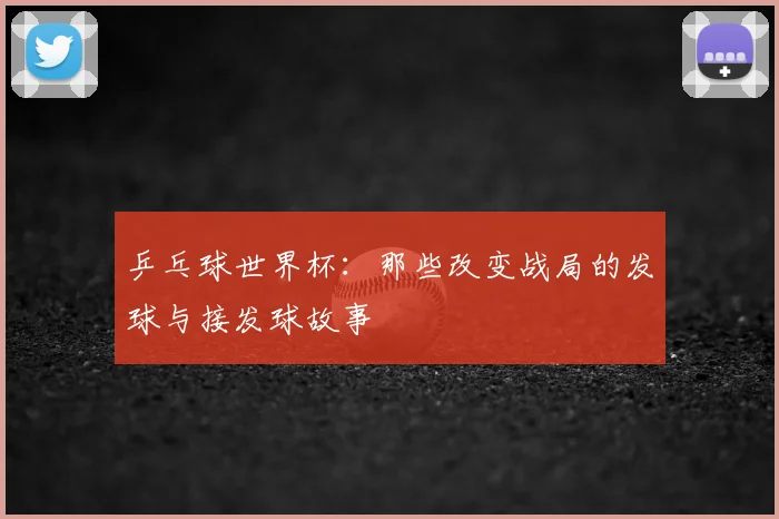 乒乓球世界杯：那些改变战局的发球与接发球故事