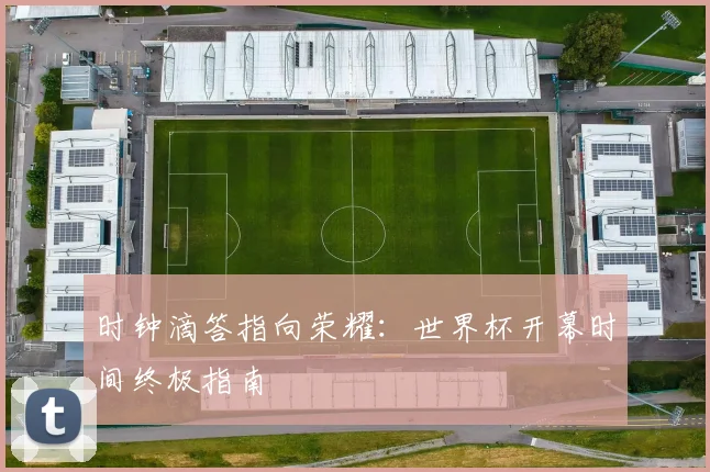 时钟滴答指向荣耀:世界杯开幕时间终极指南