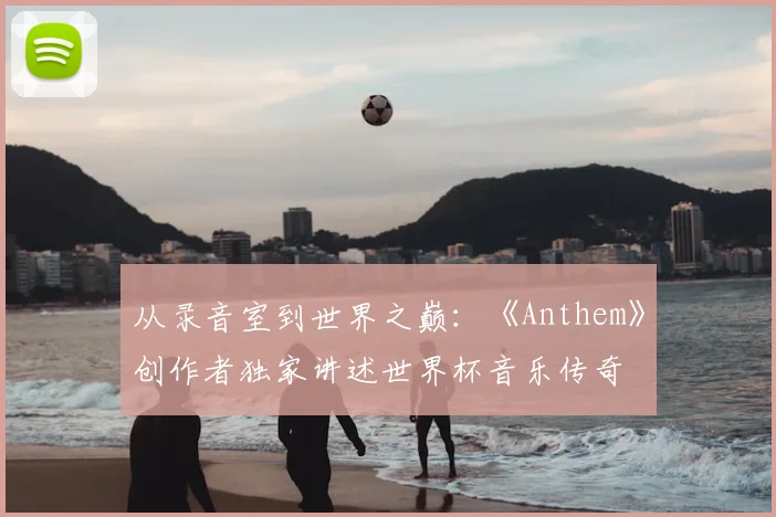 从录音室到世界之巅:《Anthem》创作者独家讲述世界杯音乐传奇