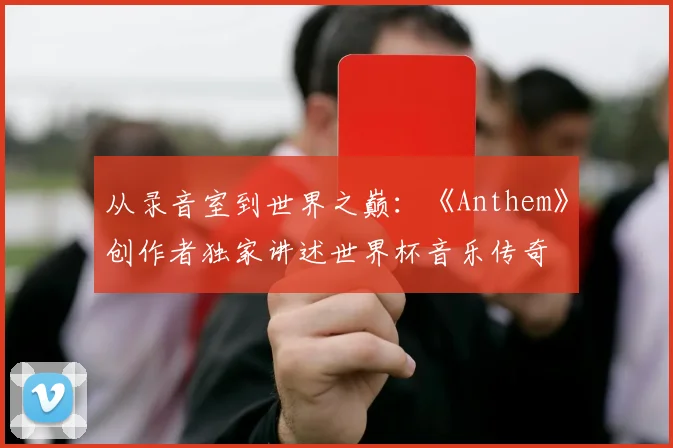 从录音室到世界之巅:《Anthem》创作者独家讲述世界杯音乐传奇