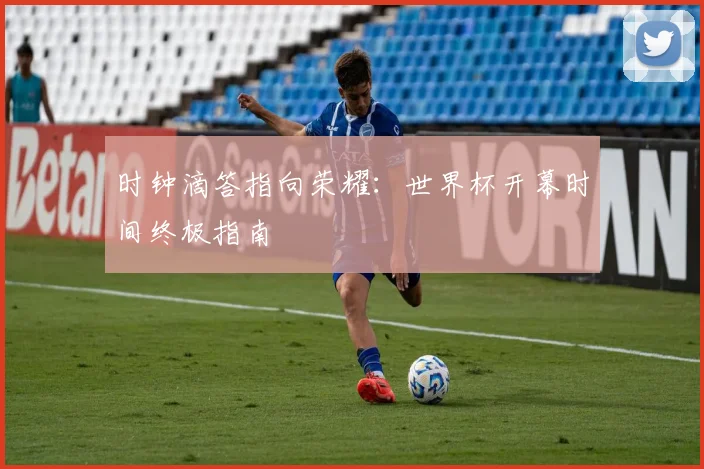 时钟滴答指向荣耀:世界杯开幕时间终极指南