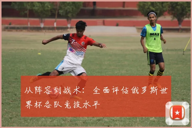 从阵容到战术:全面评估俄罗斯世界杯各队竞技水平