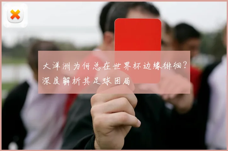 大洋洲为何总在世界杯边缘徘徊？深度解析其足球困局