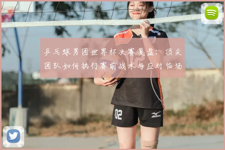 乒乓球男团世界杯决赛复盘：顶尖团队如何执行赛前战术与应对临场危机