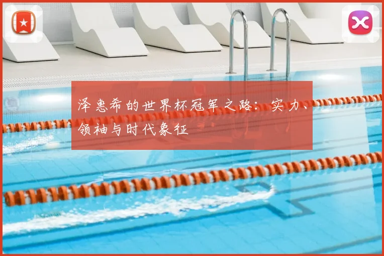 泽惠希的世界杯冠军之路：实力、领袖与时代象征