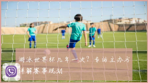 游泳世界杯几年一次?专访主办方详解赛事规划