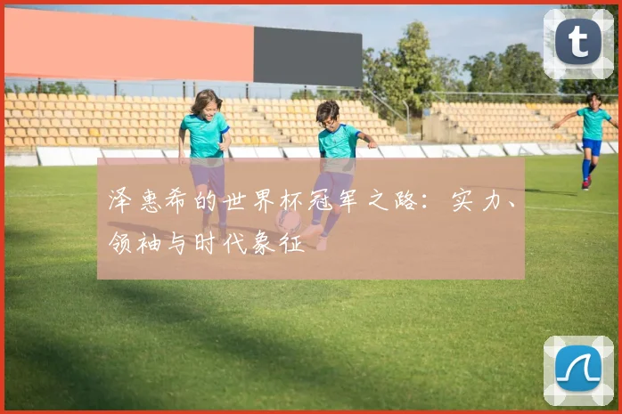 泽惠希的世界杯冠军之路：实力、领袖与时代象征