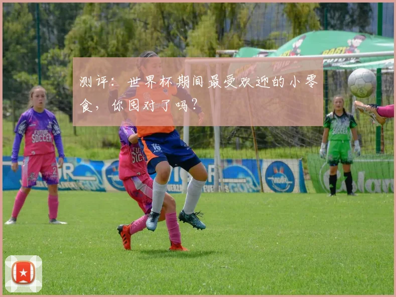 测评：世界杯期间最受欢迎的小零食，你囤对了吗？