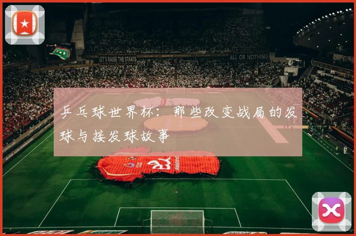 乒乓球世界杯：那些改变战局的发球与接发球故事