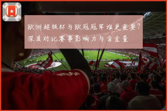 欧洲超级杯与欧冠冠军谁更重要？深度对比赛事影响力与含金量