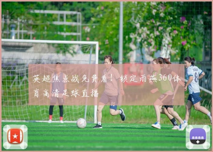 英超焦点战免费看！锁定雨燕360体育高清足球直播