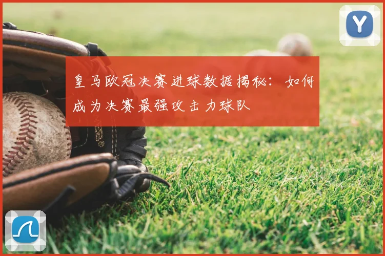 皇马欧冠决赛进球数据揭秘:如何成为决赛最强攻击力球队