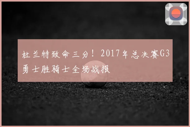 杜兰特致命三分!2017年总决赛G3勇士胜骑士全场战报