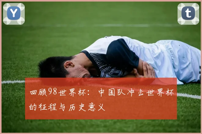 回顾98世界杯：中国队冲击世界杯的征程与历史意义