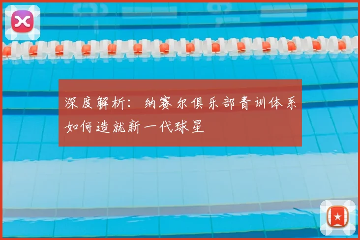 深度解析：纳赛尔俱乐部青训体系如何造就新一代球星