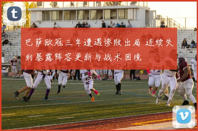 巴萨欧冠三年遭遇惨败出局 连续失利暴露阵容更新与战术困境