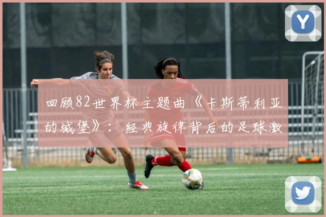 回顾82世界杯主题曲《卡斯蒂利亚的城堡》：经典旋律背后的足球激情