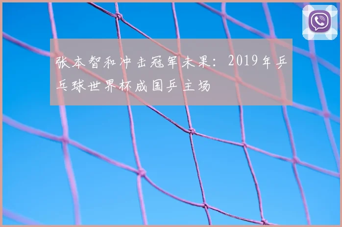 张本智和冲击冠军未果：2019年乒乓球世界杯成国乒主场