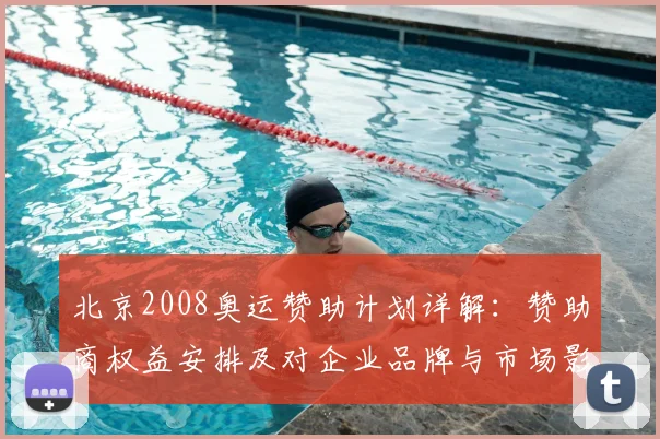 北京2008奥运赞助计划详解：赞助商权益安排及对企业品牌与市场影响