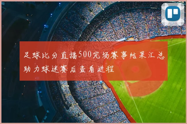 足球比分直播500完场赛事结果汇总助力球迷赛后查看进程