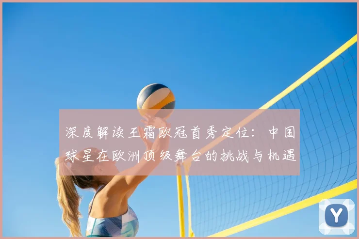 深度解读王霜欧冠首秀定位：中国球星在欧洲顶级舞台的挑战与机遇