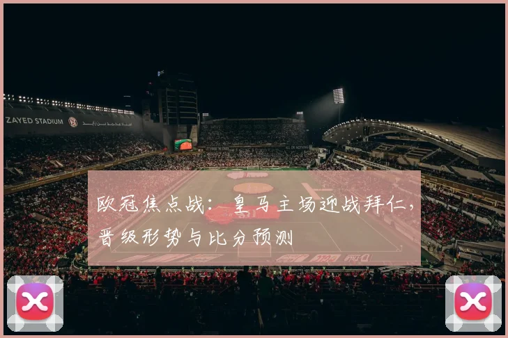 欧冠焦点战：皇马主场迎战拜仁，晋级形势与比分预测