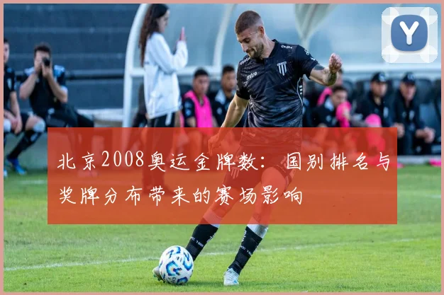 北京2008奥运金牌数：国别排名与奖牌分布带来的赛场影响