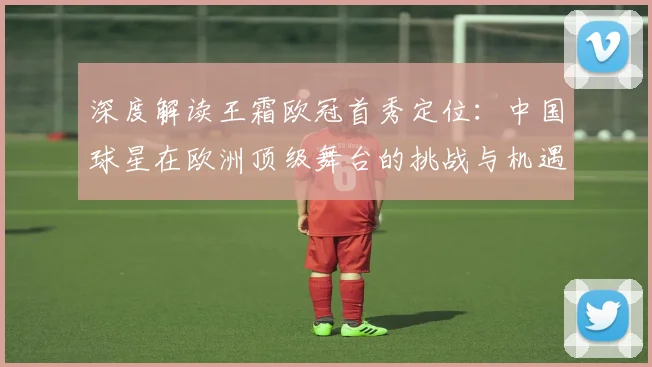深度解读王霜欧冠首秀定位：中国球星在欧洲顶级舞台的挑战与机遇